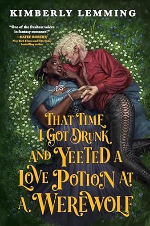 That Time I Got Drunk and Yeeted A Love Potion At A Werewolf by Kimberly Lemming